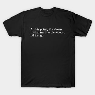 At this point, if a clown invited me into the woods, I'd just go. T-Shirt